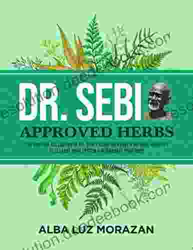 Dr Sebi Approved Herbs: The Original Collection Of Dr Sebi S Natural Remedies To Cure Common Ailments Learn To Detox Your Body Restore A Radiant Health (Dr Sebi Diet Health And Cookbook 6)