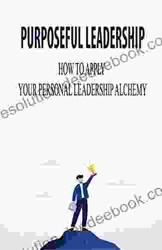 Purposeful Leadership: How To Apply Your Personal Leadership Alchemy: Leveraging An Organizational Social Impact Strategy