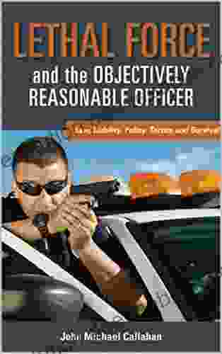 Lethal Force And The Objectively Reasonable Officer: Law Liability Policy Tactics And Survival