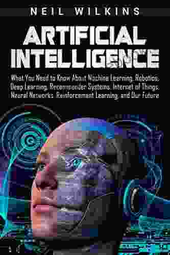 Artificial Intelligence: What You Need To Know About Machine Learning Robotics Deep Learning Recommender Systems Internet Of Things Neural Networks Reinforcement Learning And Our Future