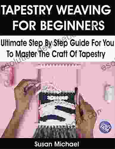 TAPESTRY WEAVING FOR BEGINNERS: Ultimate Step By Step Guide For You To Master The Craft Of Tapestry