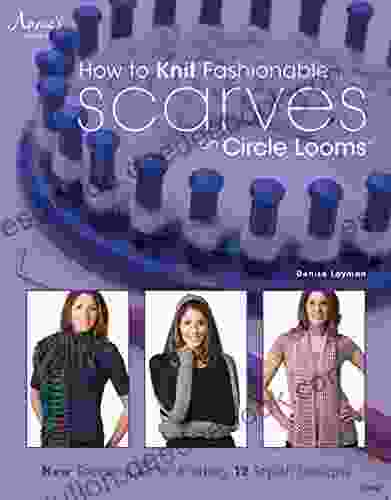 How To Knit Fashionable Scarves On Circle Looms: New Techniques For Knitting 12 Stylish Designs