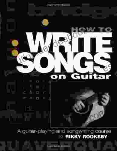 How to Write Songs on Guitar: A Guitar Playing and Songwriting Course: A Guitar Playing and Song Writing Course