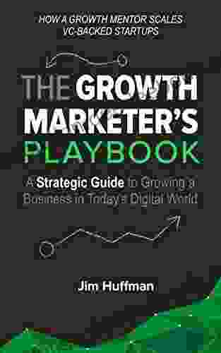 The Growth Marketer S Playbook: A Strategic Guide To Growing A Business In Today S Digital World